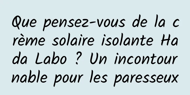 Que pensez-vous de la crème solaire isolante Hada Labo ? Un incontournable pour les paresseux