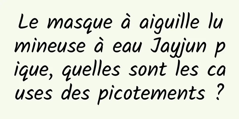 Le masque à aiguille lumineuse à eau Jayjun pique, quelles sont les causes des picotements ?
