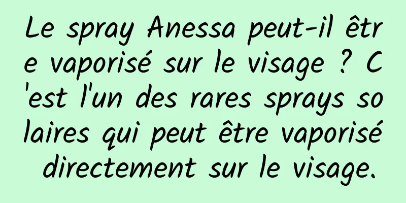 Le spray Anessa peut-il être vaporisé sur le visage ? C'est l'un des rares sprays solaires qui peut être vaporisé directement sur le visage.