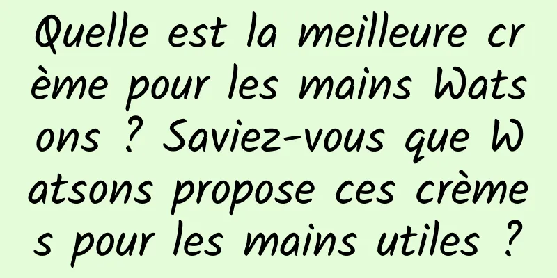 Quelle est la meilleure crème pour les mains Watsons ? Saviez-vous que Watsons propose ces crèmes pour les mains utiles ?