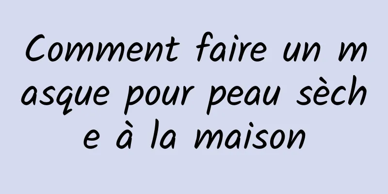 Comment faire un masque pour peau sèche à la maison