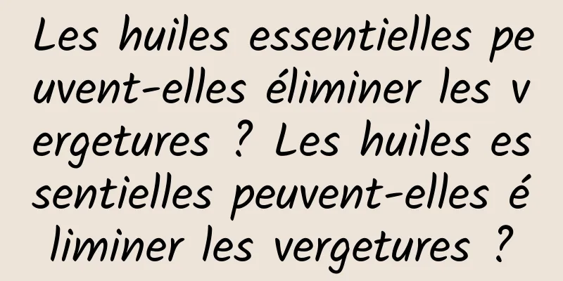 Les huiles essentielles peuvent-elles éliminer les vergetures ? Les huiles essentielles peuvent-elles éliminer les vergetures ?