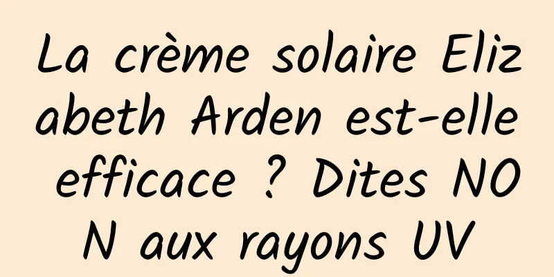 La crème solaire Elizabeth Arden est-elle efficace ? Dites NON aux rayons UV