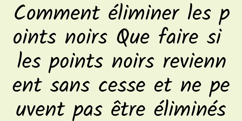 Comment éliminer les points noirs Que faire si les points noirs reviennent sans cesse et ne peuvent pas être éliminés