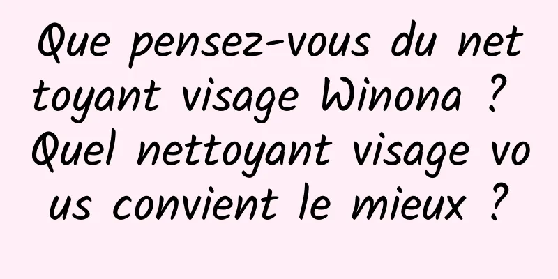 Que pensez-vous du nettoyant visage Winona ? Quel nettoyant visage vous convient le mieux ?