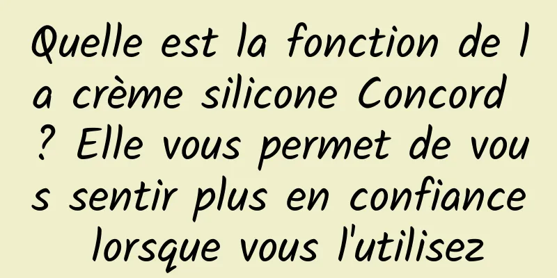 Quelle est la fonction de la crème silicone Concord ? Elle vous permet de vous sentir plus en confiance lorsque vous l'utilisez