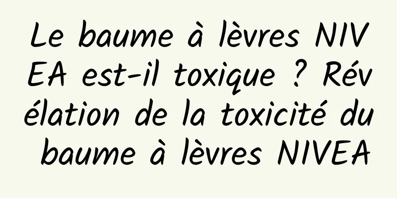 Le baume à lèvres NIVEA est-il toxique ? Révélation de la toxicité du baume à lèvres NIVEA