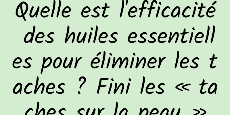 Quelle est l'efficacité des huiles essentielles pour éliminer les taches ? Fini les « taches sur la peau »