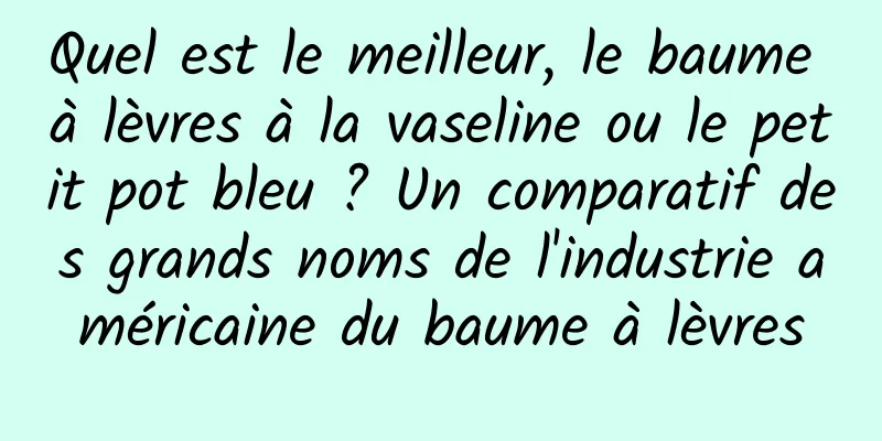 Quel est le meilleur, le baume à lèvres à la vaseline ou le petit pot bleu ? Un comparatif des grands noms de l'industrie américaine du baume à lèvres
