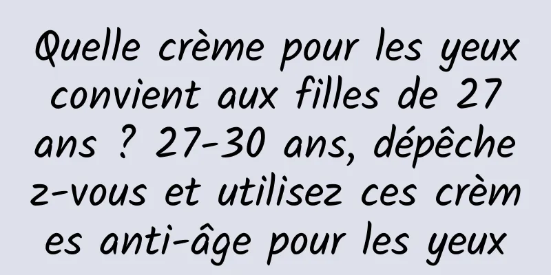 Quelle crème pour les yeux convient aux filles de 27 ans ? 27-30 ans, dépêchez-vous et utilisez ces crèmes anti-âge pour les yeux