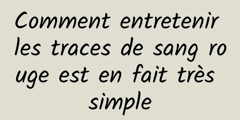 Comment entretenir les traces de sang rouge est en fait très simple
