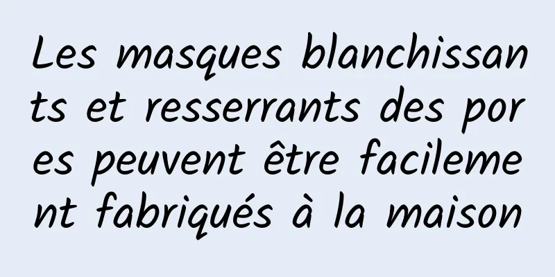 Les masques blanchissants et resserrants des pores peuvent être facilement fabriqués à la maison
