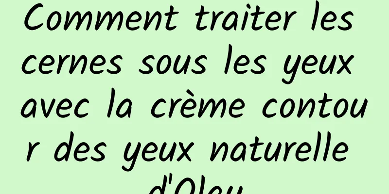 Comment traiter les cernes sous les yeux avec la crème contour des yeux naturelle d'Olay