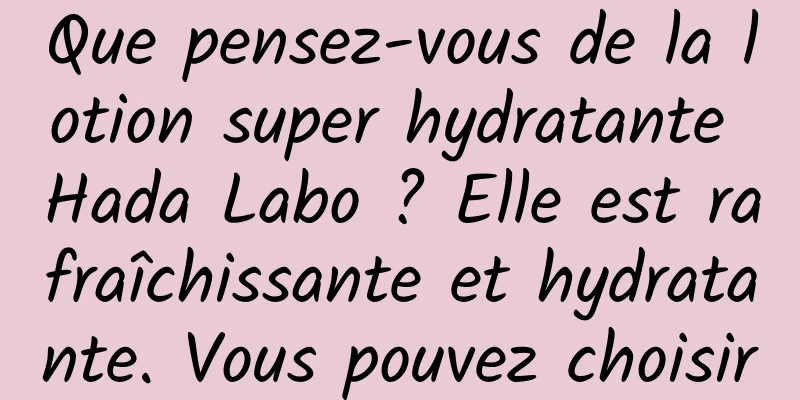 Que pensez-vous de la lotion super hydratante Hada Labo ? Elle est rafraîchissante et hydratante. Vous pouvez choisir