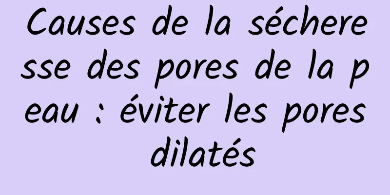 Causes de la sécheresse des pores de la peau : éviter les pores dilatés
