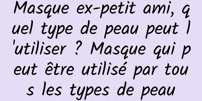 Masque ex-petit ami, quel type de peau peut l'utiliser ? Masque qui peut être utilisé par tous les types de peau