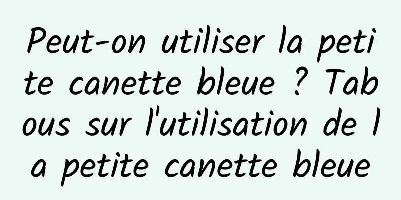 Peut-on utiliser la petite canette bleue ? Tabous sur l'utilisation de la petite canette bleue