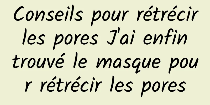 Conseils pour rétrécir les pores J'ai enfin trouvé le masque pour rétrécir les pores