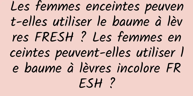 Les femmes enceintes peuvent-elles utiliser le baume à lèvres FRESH ? Les femmes enceintes peuvent-elles utiliser le baume à lèvres incolore FRESH ?