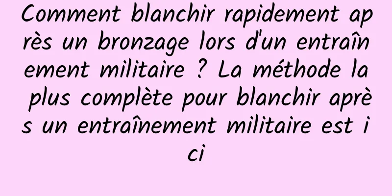 Comment blanchir rapidement après un bronzage lors d'un entraînement militaire ? La méthode la plus complète pour blanchir après un entraînement militaire est ici