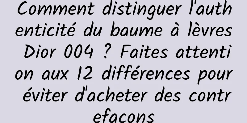 Comment distinguer l'authenticité du baume à lèvres Dior 004 ? Faites attention aux 12 différences pour éviter d'acheter des contrefaçons