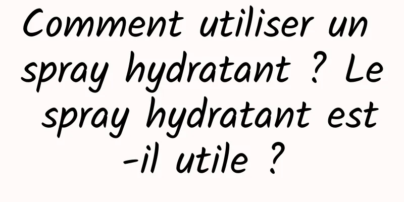 Comment utiliser un spray hydratant ? Le spray hydratant est-il utile ?