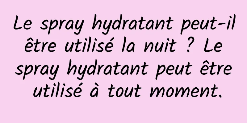 Le spray hydratant peut-il être utilisé la nuit ? Le spray hydratant peut être utilisé à tout moment.