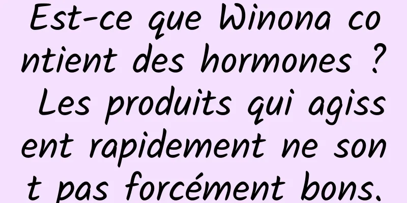 Est-ce que Winona contient des hormones ? Les produits qui agissent rapidement ne sont pas forcément bons.