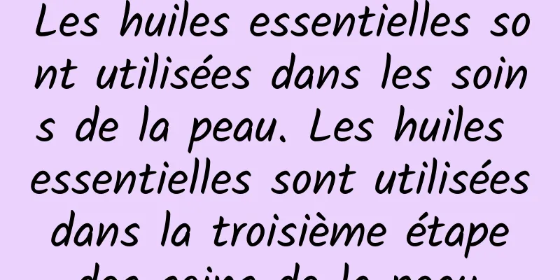 Les huiles essentielles sont utilisées dans les soins de la peau. Les huiles essentielles sont utilisées dans la troisième étape des soins de la peau.