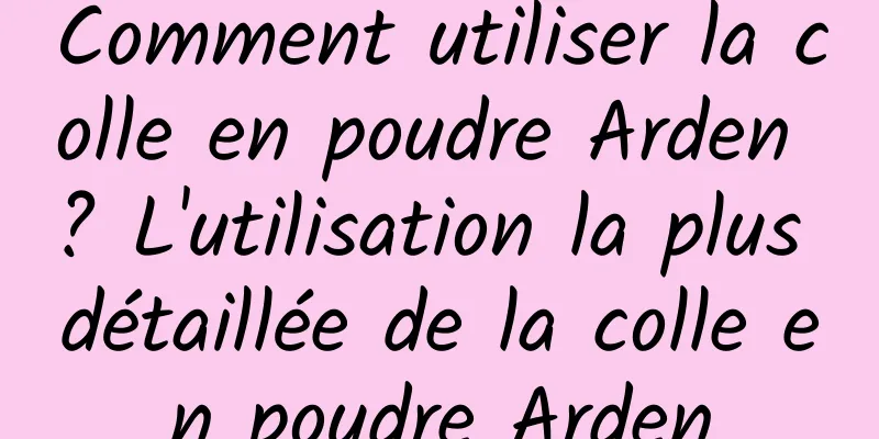 Comment utiliser la colle en poudre Arden ? L'utilisation la plus détaillée de la colle en poudre Arden