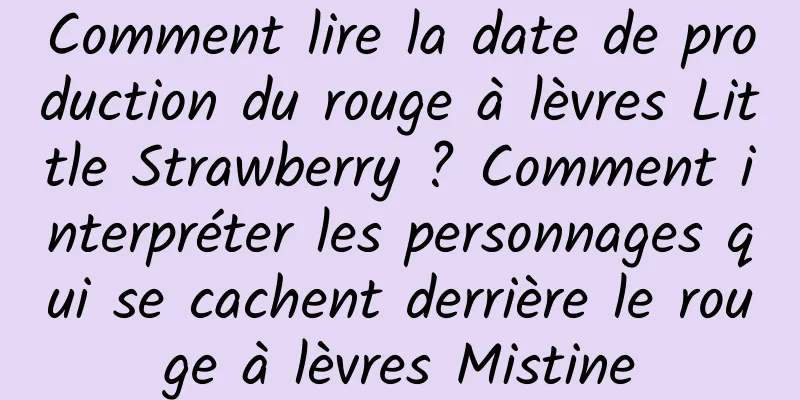 Comment lire la date de production du rouge à lèvres Little Strawberry ? Comment interpréter les personnages qui se cachent derrière le rouge à lèvres Mistine