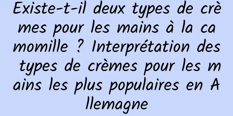 Existe-t-il deux types de crèmes pour les mains à la camomille ? Interprétation des types de crèmes pour les mains les plus populaires en Allemagne