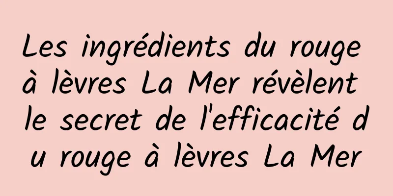 Les ingrédients du rouge à lèvres La Mer révèlent le secret de l'efficacité du rouge à lèvres La Mer