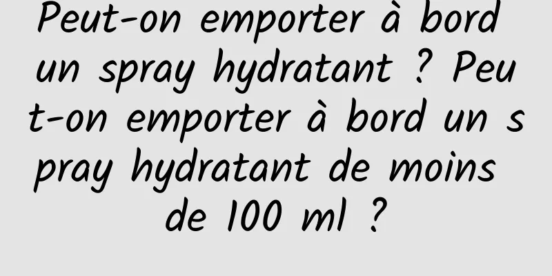 Peut-on emporter à bord un spray hydratant ? Peut-on emporter à bord un spray hydratant de moins de 100 ml ?