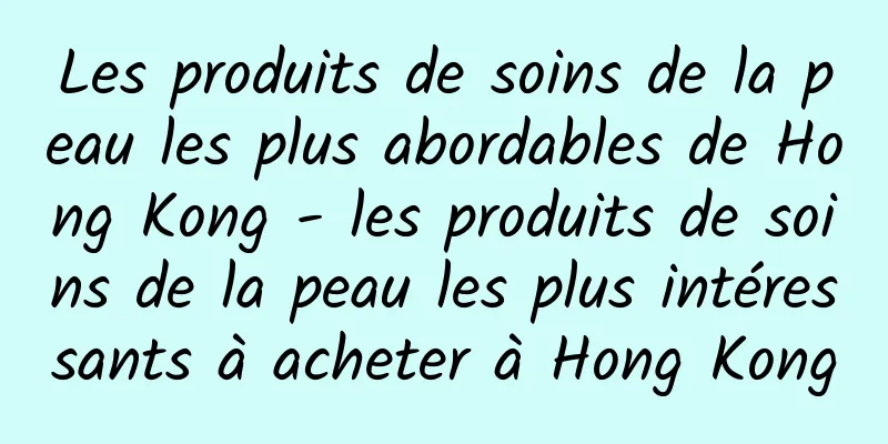 Les produits de soins de la peau les plus abordables de Hong Kong - les produits de soins de la peau les plus intéressants à acheter à Hong Kong
