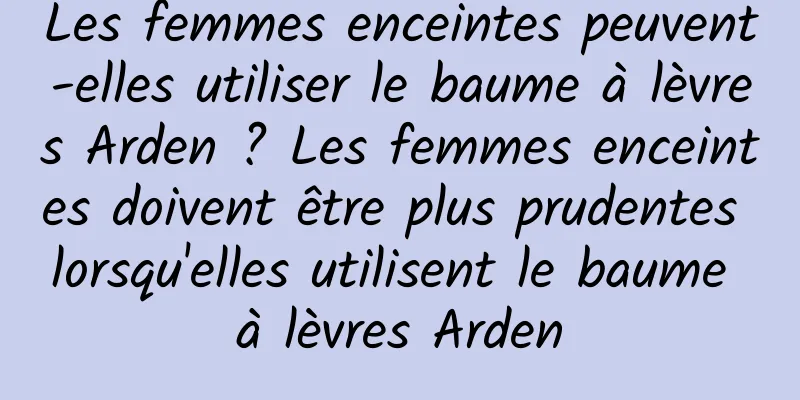 Les femmes enceintes peuvent-elles utiliser le baume à lèvres Arden ? Les femmes enceintes doivent être plus prudentes lorsqu'elles utilisent le baume à lèvres Arden