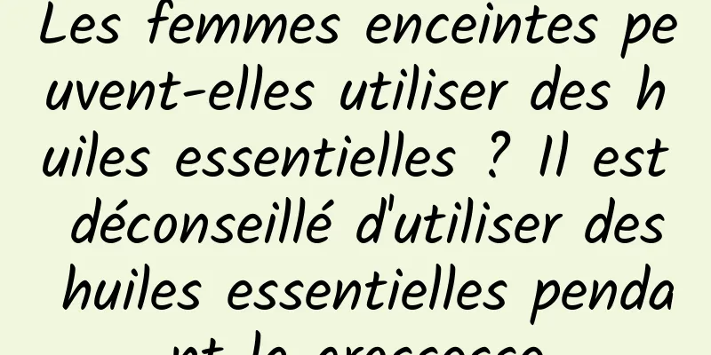 Les femmes enceintes peuvent-elles utiliser des huiles essentielles ? Il est déconseillé d'utiliser des huiles essentielles pendant la grossesse
