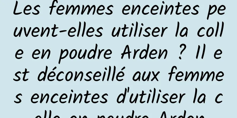 Les femmes enceintes peuvent-elles utiliser la colle en poudre Arden ? Il est déconseillé aux femmes enceintes d'utiliser la colle en poudre Arden