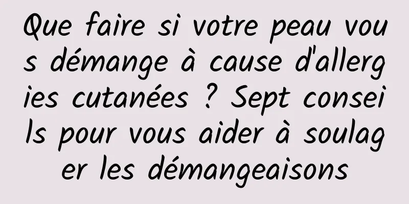 Que faire si votre peau vous démange à cause d'allergies cutanées ? Sept conseils pour vous aider à soulager les démangeaisons