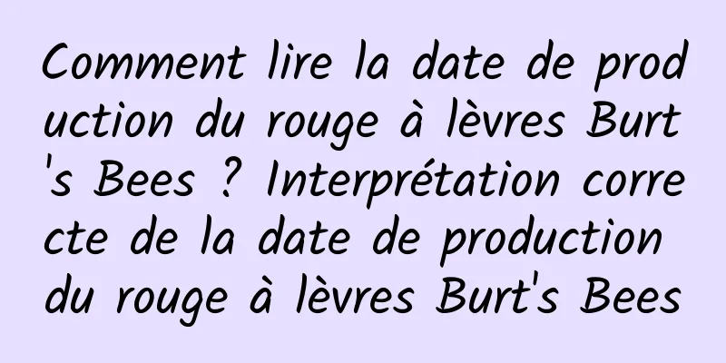 Comment lire la date de production du rouge à lèvres Burt's Bees ? Interprétation correcte de la date de production du rouge à lèvres Burt's Bees