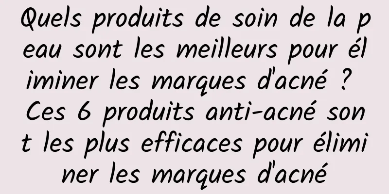 Quels produits de soin de la peau sont les meilleurs pour éliminer les marques d'acné ? Ces 6 produits anti-acné sont les plus efficaces pour éliminer les marques d'acné