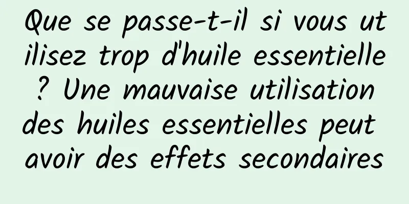 Que se passe-t-il si vous utilisez trop d'huile essentielle ? Une mauvaise utilisation des huiles essentielles peut avoir des effets secondaires