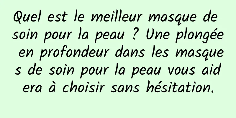 Quel est le meilleur masque de soin pour la peau ? Une plongée en profondeur dans les masques de soin pour la peau vous aidera à choisir sans hésitation.