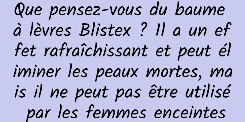 Que pensez-vous du baume à lèvres Blistex ? Il a un effet rafraîchissant et peut éliminer les peaux mortes, mais il ne peut pas être utilisé par les femmes enceintes