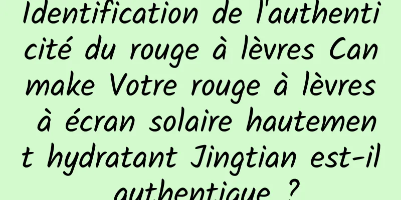 Identification de l'authenticité du rouge à lèvres Canmake Votre rouge à lèvres à écran solaire hautement hydratant Jingtian est-il authentique ?