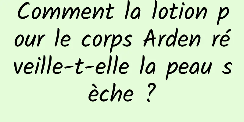 Comment la lotion pour le corps Arden réveille-t-elle la peau sèche ?