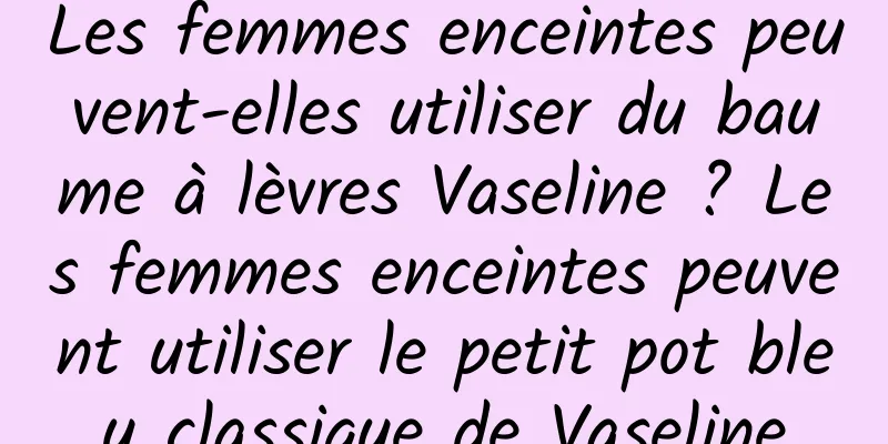 Les femmes enceintes peuvent-elles utiliser du baume à lèvres Vaseline ? Les femmes enceintes peuvent utiliser le petit pot bleu classique de Vaseline