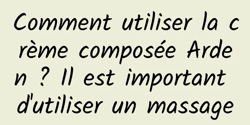 Comment utiliser la crème composée Arden ? Il est important d'utiliser un massage