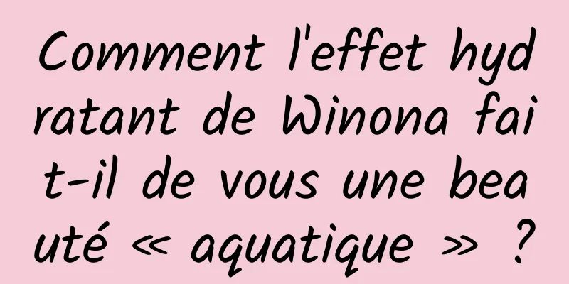 Comment l'effet hydratant de Winona fait-il de vous une beauté « aquatique » ?