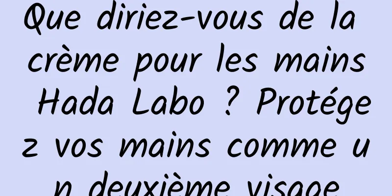 Que diriez-vous de la crème pour les mains Hada Labo ? Protégez vos mains comme un deuxième visage